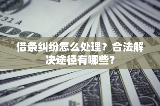 武汉借条纠纷怎么处理？合法解决途径有哪些？
