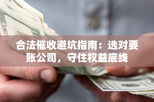 武汉合法催收避坑指南：选对要账公司，守住权益底线