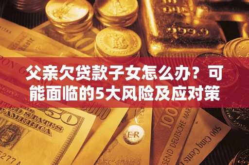 武汉父亲欠贷款子女怎么办?可能面临的5大风险及应对策略 武汉父亲欠贷款子女怎么办?可能面临的5大风险及应对策略