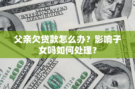 武汉父亲欠贷款怎么办？影响子女吗如何处理？