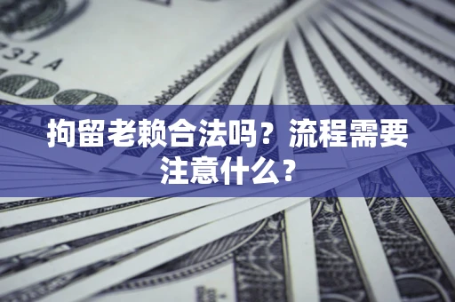 武汉拘留老赖合法吗？流程需要注意什么？