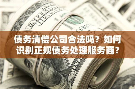 武汉债务清偿公司合法吗？如何识别正规债务处理服务商？