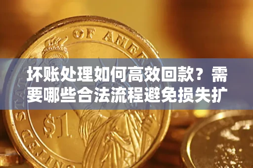 武汉坏账处理如何高效回款？需要哪些合法流程避免损失扩大？
