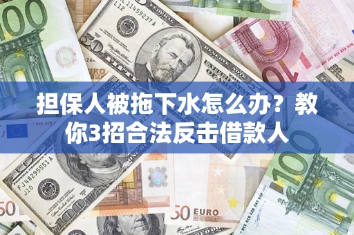武汉担保人被拖下水怎么办？教你3招合法反击借款人