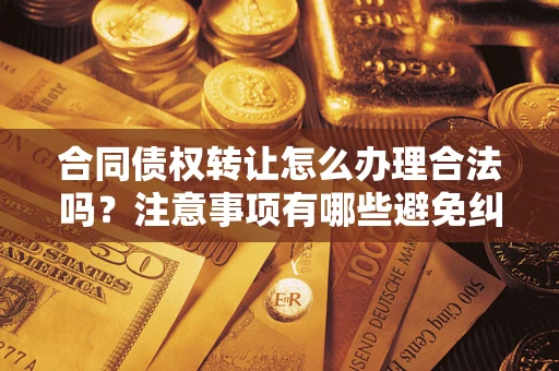 武汉合同债权转让怎么办理合法吗？注意事项有哪些避免纠纷？