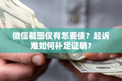 武汉微信截图仅有怎要债？起诉难如何补足证明？
