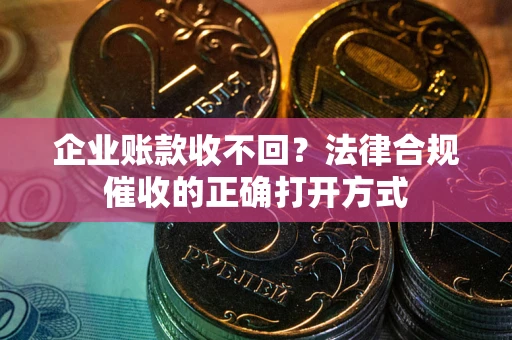 武汉企业账款收不回？法律合规催收的正确打开方式