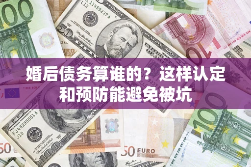 武汉婚后债务算谁的？这样认定和预防能避免被坑