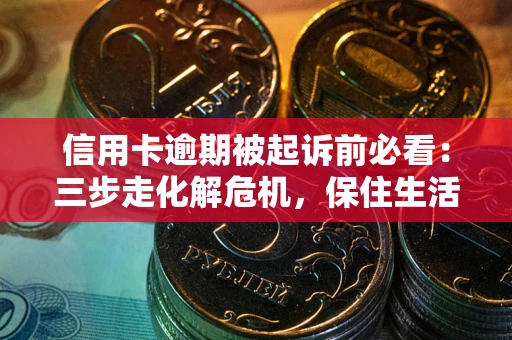武汉信用卡逾期被起诉前必看：三步走化解危机，保住生活尊严