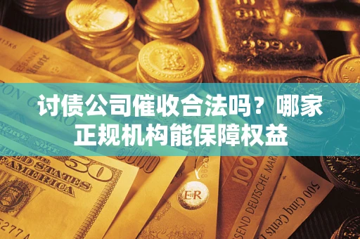 武汉讨债公司催收合法吗？哪家正规机构能保障权益