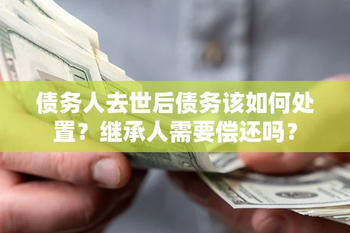 武汉债务人去世后债务该如何处置？继承人需要偿还吗？