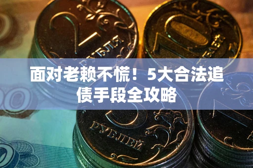 武汉面对老赖不慌！5大合法追债手段全攻略