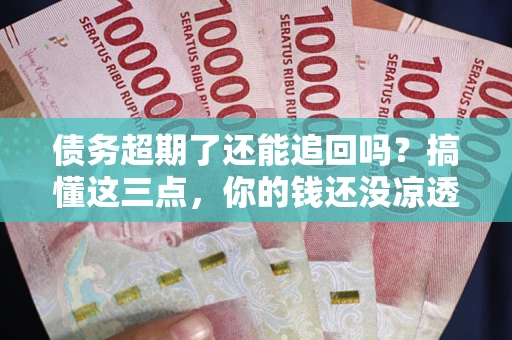 武汉债务超期了还能追回吗？搞懂这三点，你的钱还没凉透