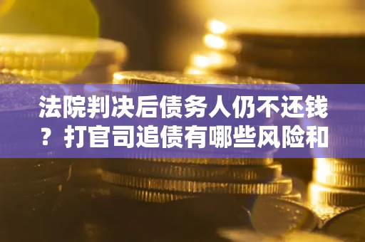 武汉法院判决后债务人仍不还钱？打官司追债有哪些风险和技巧？