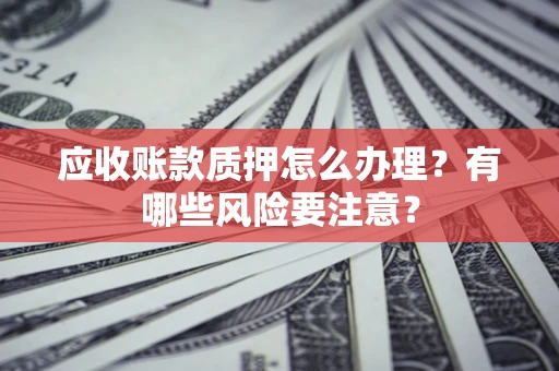 武汉应收账款质押怎么办理？有哪些风险要注意？