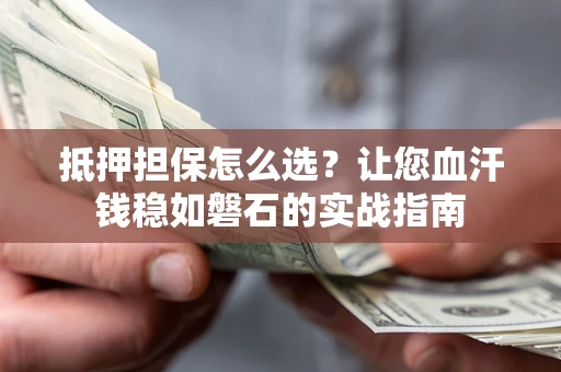 武汉抵押担保怎么选？让您血汗钱稳如磐石的实战指南