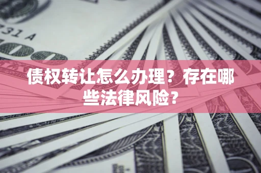 武汉债权转让怎么办理？存在哪些法律风险？