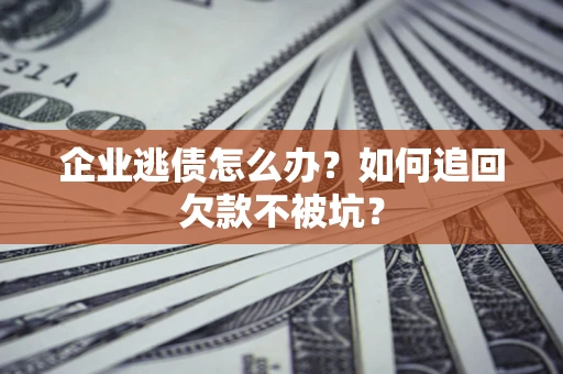 武汉企业逃债怎么办？如何追回欠款不被坑？
