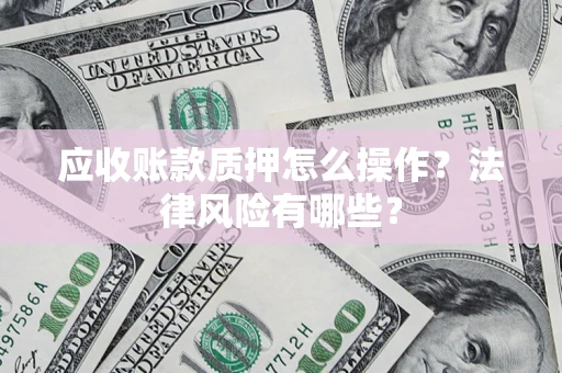 武汉应收账款质押怎么操作？法律风险有哪些？