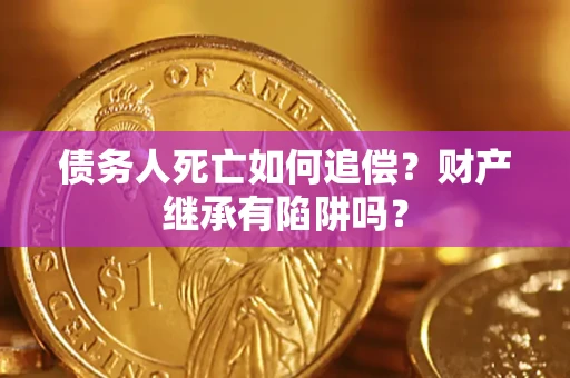 武汉债务人死亡如何追偿？财产继承有陷阱吗？