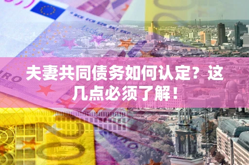 武汉夫妻共同债务如何认定？这几点必须了解！
