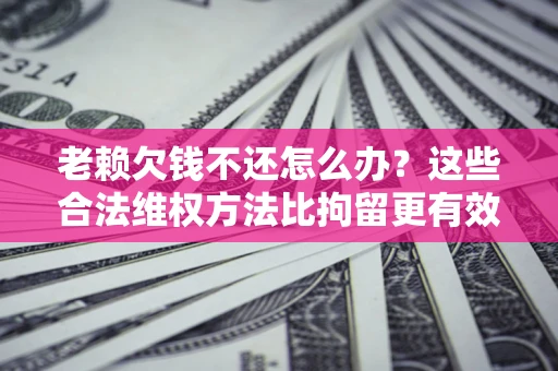 武汉老赖欠钱不还怎么办？这些合法维权方法比拘留更有效