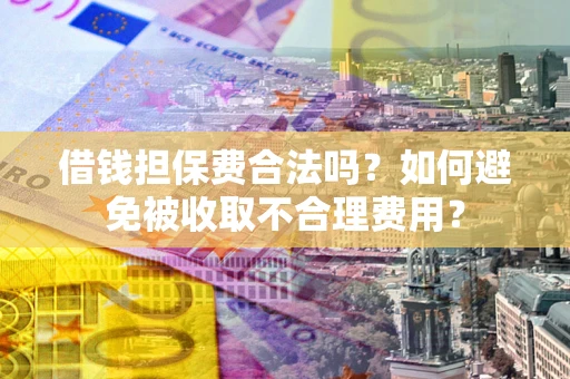武汉借钱担保费合法吗？如何避免被收取不合理费用？