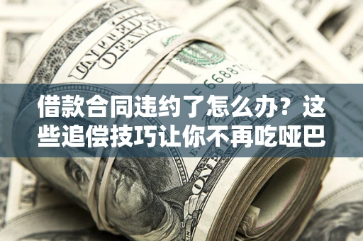武汉借款合同违约了怎么办？这些追偿技巧让你不再吃哑巴亏