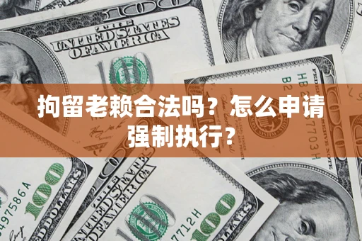 武汉拘留老赖合法吗？怎么申请强制执行？