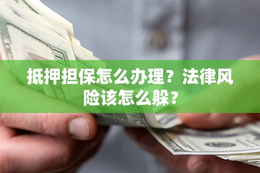 武汉抵押担保怎么办理？法律风险该怎么躲？