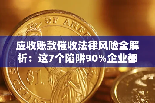 武汉应收账款催收法律风险全解析：这7个陷阱90%企业都踩过（含合规应对指南）