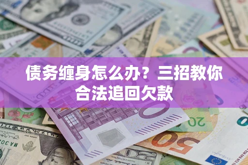 武汉债务缠身怎么办？三招教你合法追回欠款