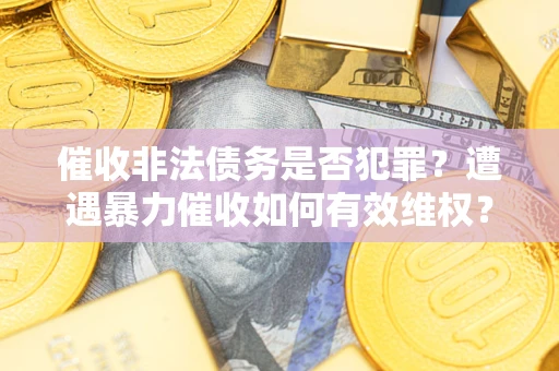 武汉催收非法债务是否犯罪?遭遇暴力催收如何有效维权? 武汉催收非法债务是否犯罪?遭遇暴力催收如何有效维权?