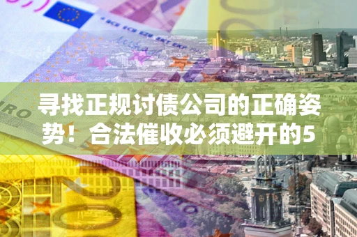 武汉寻找正规讨债公司的正确姿势！合法催收必须避开的5大雷区