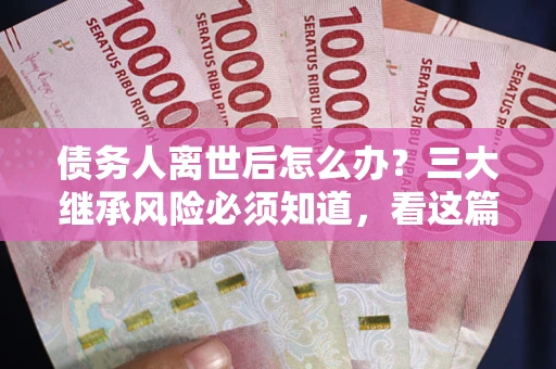 武汉债务人离世后怎么办？三大继承风险必须知道，看这篇就够了