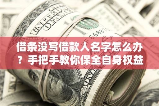 武汉借条没写借款人名字怎么办？手把手教你保全自身权益