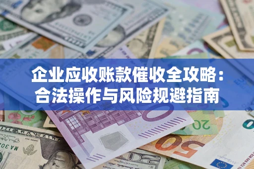 武汉企业应收账款催收全攻略：合法操作与风险规避指南