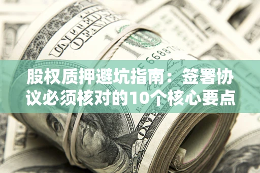 武汉股权质押避坑指南：签署协议必须核对的10个核心要点