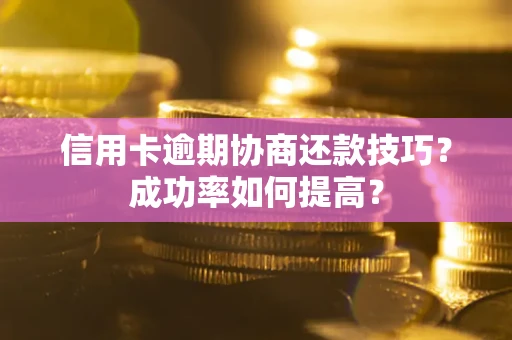 武汉信用卡逾期协商还款技巧？成功率如何提高？
