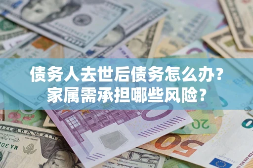 武汉债务人去世后债务怎么办？家属需承担哪些风险？