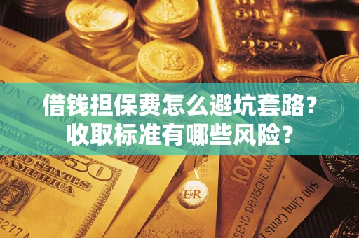 武汉借钱担保费怎么避坑套路?收取标准有哪些风险? 武汉借钱担保费怎么避坑套路?收取标准有哪些风险?