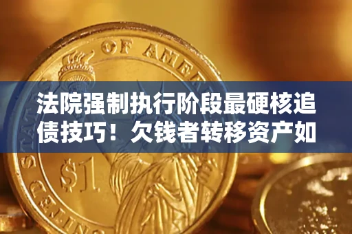 武汉法院强制执行阶段最硬核追债技巧！欠钱者转移资产如何破解？