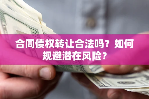 武汉合同债权转让合法吗?如何规避潜在风险? 武汉合同债权转让合法吗?如何规避潜在风险?