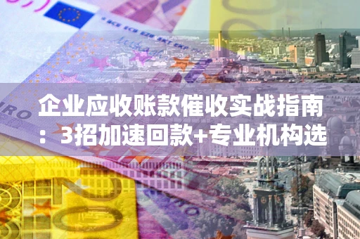 武汉企业应收账款催收实战指南：3招加速回款+专业机构选择避坑