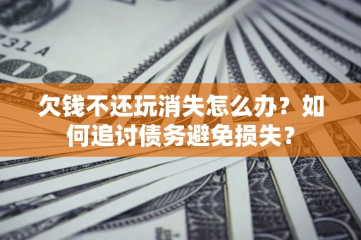 武汉欠钱不还玩消失怎么办？如何追讨债务避免损失？