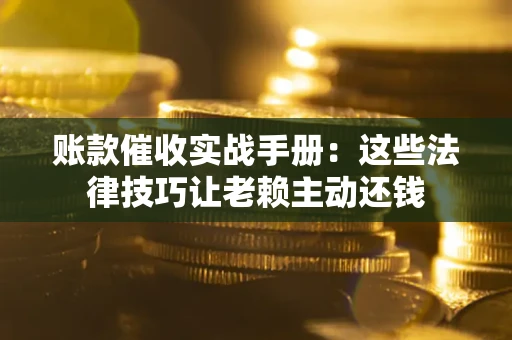 武汉账款催收实战手册：这些法律技巧让老赖主动还钱