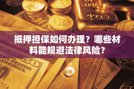 武汉抵押担保如何办理？哪些材料能规避法律风险？