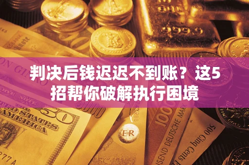 武汉判决后钱迟迟不到账？这5招帮你破解执行困境