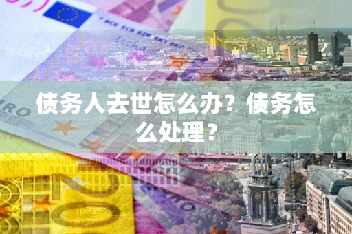 武汉债务人去世怎么办？债务怎么处理？