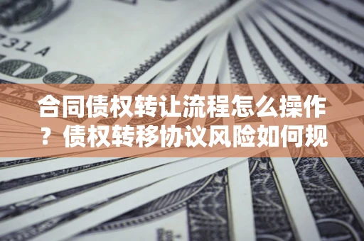 武汉合同债权转让流程怎么操作？债权转移协议风险如何规避？